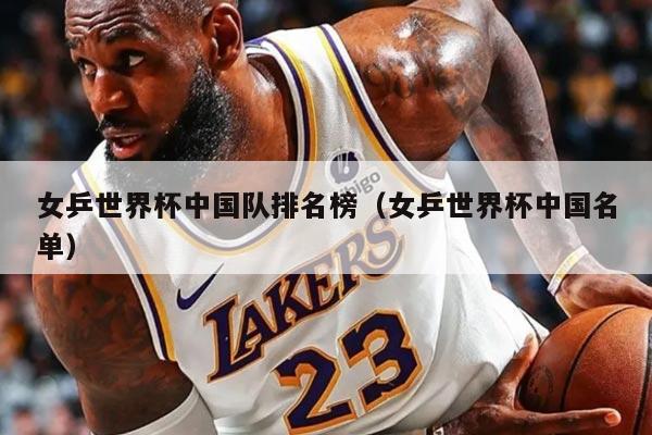 女乒世界杯中國隊(duì)排名榜(女乒世界杯中國名單)