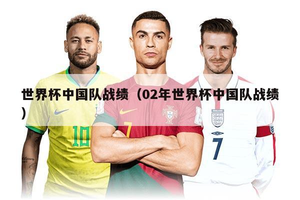 世界杯中國隊(duì)?wèi)?zhàn)績（02年世界杯中國隊(duì)?wèi)?zhàn)績）