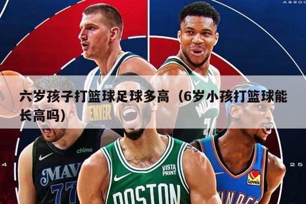 六歲孩子打籃球足球多高（6歲小孩打籃球能長高嗎）
