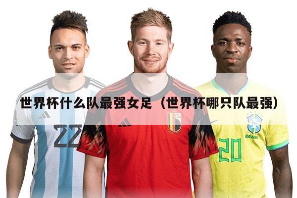 世界杯什么隊最強女足（世界杯哪只隊最強）