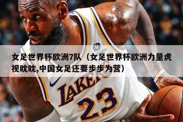 女足世界杯歐洲7隊（女足世界杯歐洲力量虎視眈眈,中國女足還要步步為營）