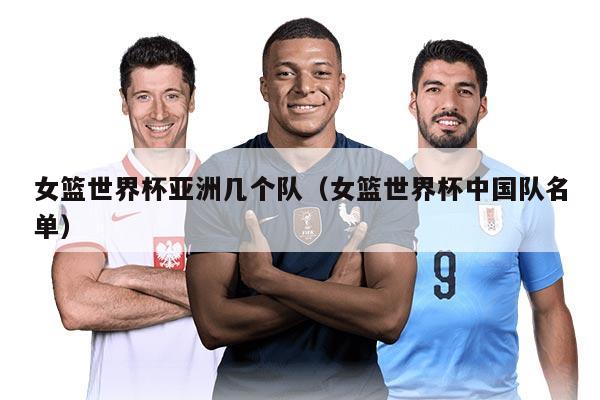 女籃世界杯亞洲幾個(gè)隊(duì)（女籃世界杯中國(guó)隊(duì)名單）