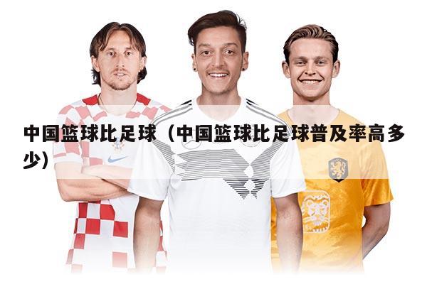 中國籃球比足球（中國籃球比足球普及率高多少）