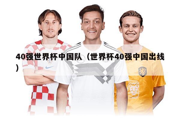 40強(qiáng)世界杯中國隊(duì)（世界杯40強(qiáng)中國出線）