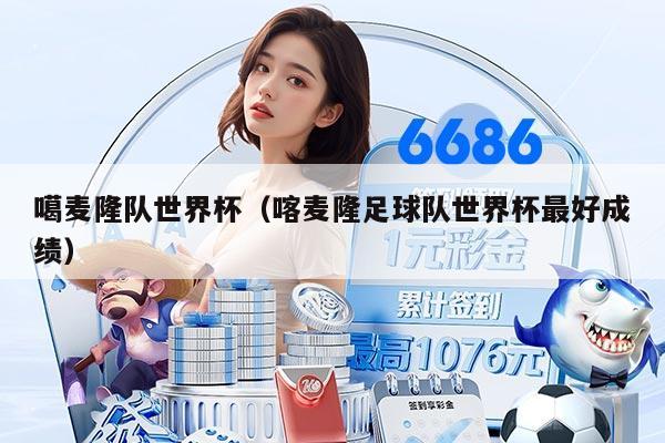 噶麥隆隊(duì)世界杯（喀麥隆足球隊(duì)世界杯最好成績）