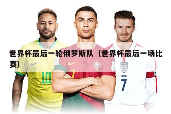 世界杯最后一輪俄羅斯隊(duì)（世界杯最后一場(chǎng)比賽）