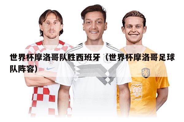 世界杯摩洛哥隊勝西班牙（世界杯摩洛哥足球隊陣容）