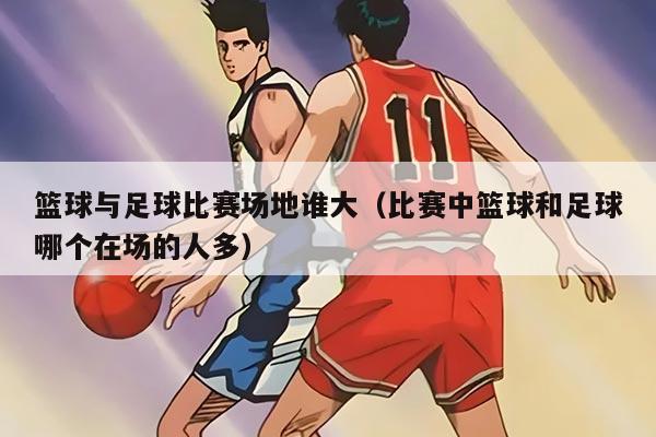 籃球與足球比賽場地誰大（比賽中籃球和足球哪個在場的人多）