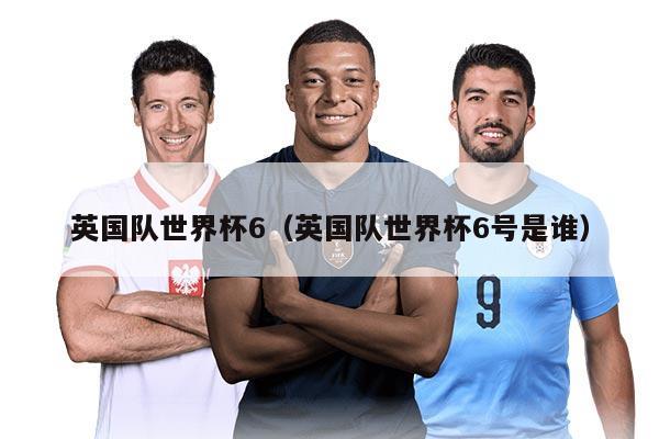 英國隊世界杯6（英國隊世界杯6號是誰）