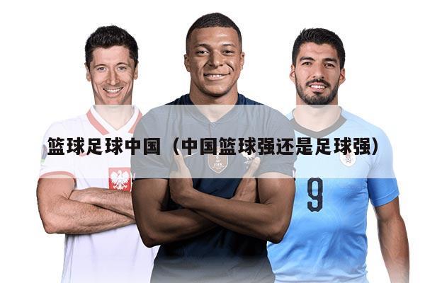 籃球足球中國（中國籃球強還是足球強）