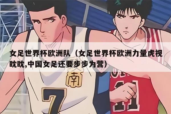 女足世界杯歐洲隊(duì)（女足世界杯歐洲力量虎視眈眈,中國(guó)女足還要步步為營(yíng)）