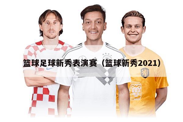 籃球足球新秀表演賽(籃球新秀2021)