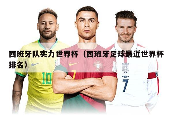 西班牙隊實力世界杯（西班牙足球最近世界杯排名）