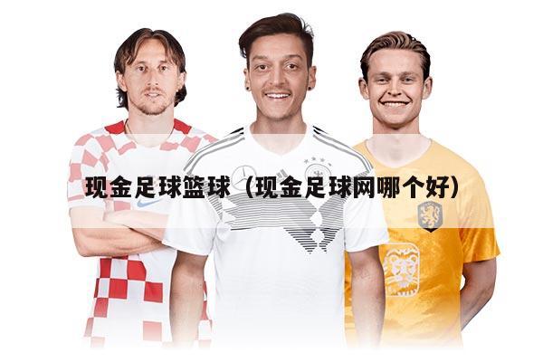 現(xiàn)金足球籃球（現(xiàn)金足球網(wǎng)哪個好）