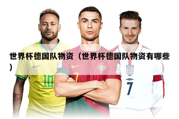 世界杯德國(guó)隊(duì)物資(世界杯德國(guó)隊(duì)物資有哪些)