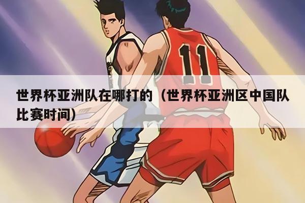 世界杯亞洲隊(duì)在哪打的（世界杯亞洲區(qū)中國隊(duì)比賽時(shí)間）