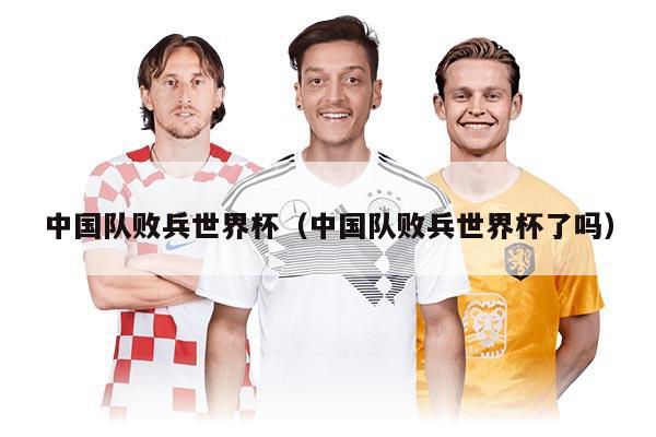 中國隊敗兵世界杯（中國隊敗兵世界杯了嗎）