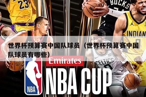 世界杯預(yù)算賽中國(guó)隊(duì)球員（世界杯預(yù)算賽中國(guó)隊(duì)球員有哪些）