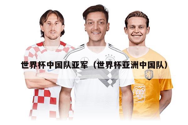 世界杯中國隊亞軍(世界杯亞洲中國隊)