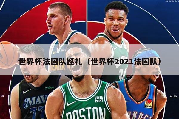 世界杯法國隊巡禮（世界杯2021法國隊）