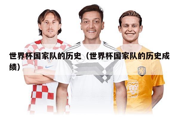 世界杯國家隊的歷史（世界杯國家隊的歷史成績）