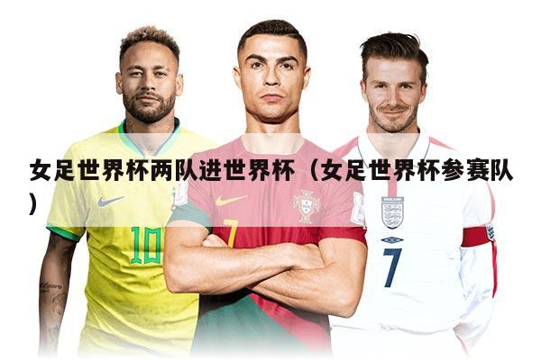 女足世界杯兩隊(duì)進(jìn)世界杯（女足世界杯參賽隊(duì)）