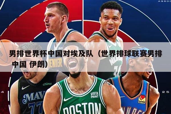 男排世界杯中國對埃及隊(世界排球聯(lián)賽男排 中國 伊朗)