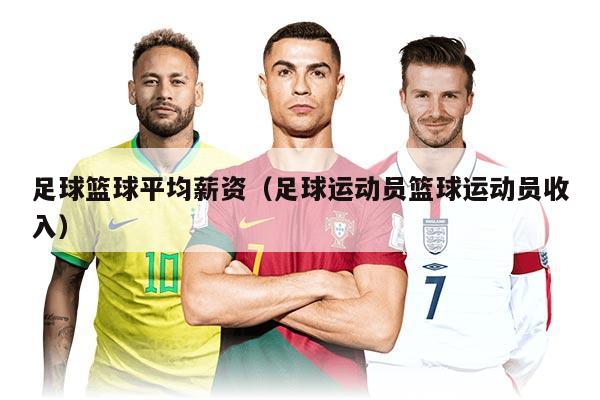 足球籃球平均薪資（足球運(yùn)動(dòng)員籃球運(yùn)動(dòng)員收入）