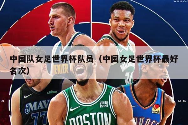 中國隊(duì)女足世界杯隊(duì)員(中國女足世界杯最好名次)