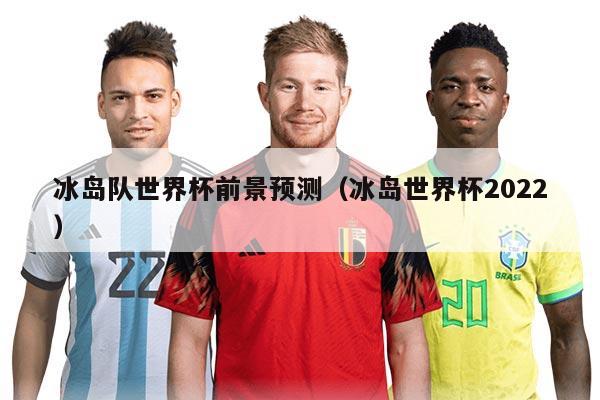冰島隊(duì)世界杯前景預(yù)測(cè)（冰島世界杯2022）