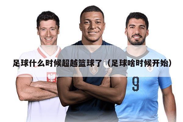 足球什么時(shí)候超越籃球了（足球啥時(shí)候開(kāi)始）