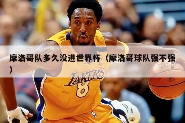 摩洛哥隊(duì)多久沒(méi)進(jìn)世界杯（摩洛哥球隊(duì)強(qiáng)不強(qiáng)）