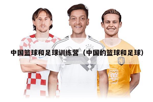 中國籃球和足球訓(xùn)練營(中國的籃球和足球)