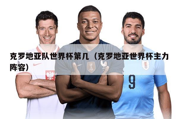 克羅地亞隊世界杯第幾（克羅地亞世界杯主力陣容）