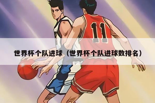 世界杯個隊進球（世界杯個隊進球數(shù)排名）