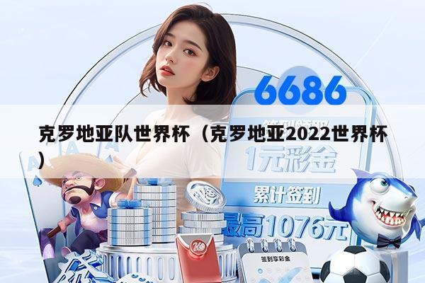 克羅地亞隊(duì)世界杯(克羅地亞2022世界杯)