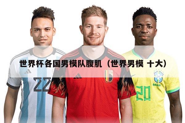 世界杯各國男模隊腹肌（世界男模 十大）