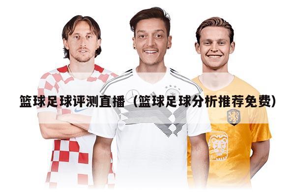 籃球足球評(píng)測(cè)直播(籃球足球分析推薦免費(fèi))