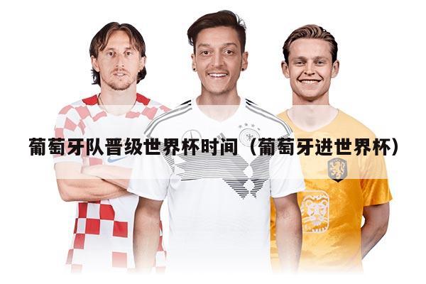 葡萄牙隊(duì)晉級(jí)世界杯時(shí)間（葡萄牙進(jìn)世界杯）