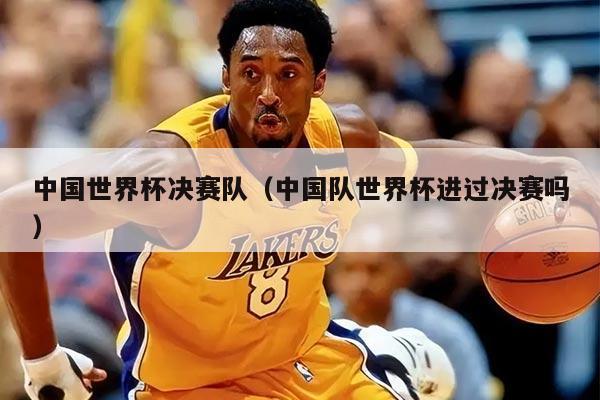 中國(guó)世界杯決賽隊(duì)（中國(guó)隊(duì)世界杯進(jìn)過(guò)決賽嗎）