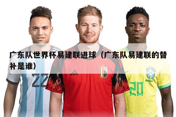 廣東隊(duì)世界杯易建聯(lián)進(jìn)球（廣東隊(duì)易建聯(lián)的替補(bǔ)是誰）