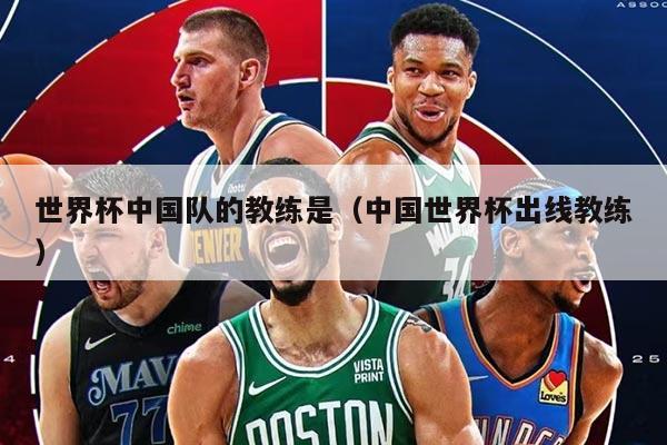 世界杯中國隊(duì)的教練是（中國世界杯出線教練）