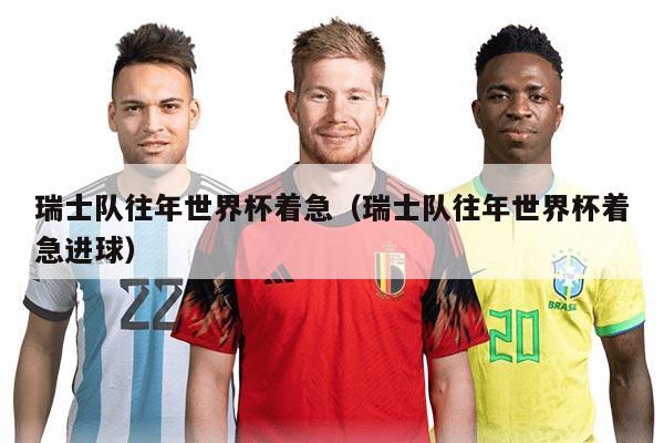 瑞士隊(duì)往年世界杯著急（瑞士隊(duì)往年世界杯著急進(jìn)球）