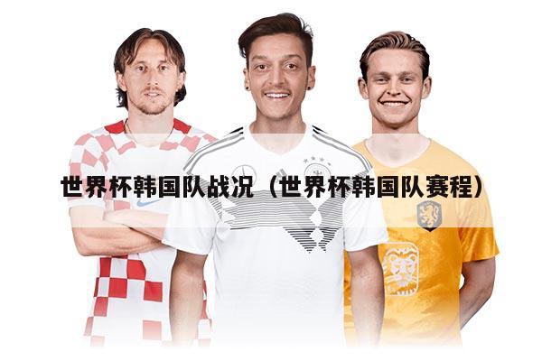 世界杯韓國隊(duì)?wèi)?zhàn)況（世界杯韓國隊(duì)賽程）