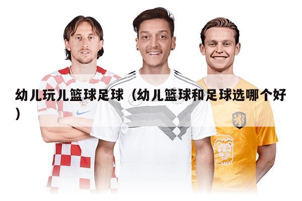 幼兒玩兒籃球足球(幼兒籃球和足球選哪個(gè)好)