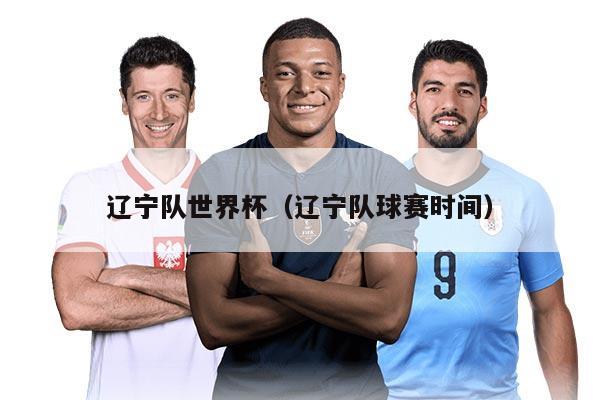 遼寧隊世界杯（遼寧隊球賽時間）