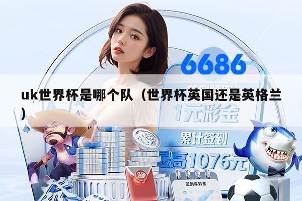 uk世界杯是哪個隊（世界杯英國還是英格蘭）