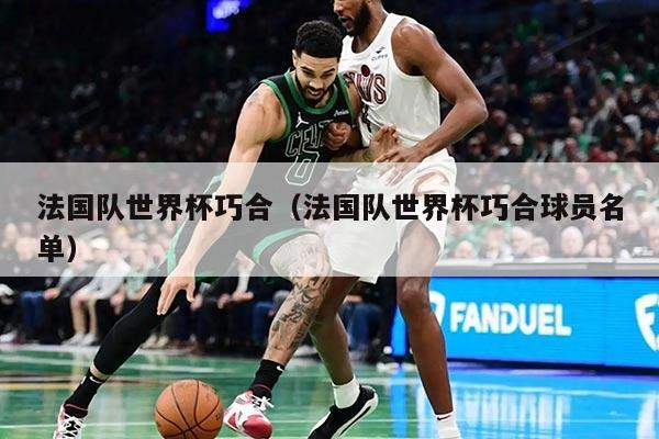 法國隊世界杯巧合(法國隊世界杯巧合球員名單)