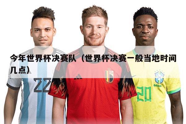今年世界杯決賽隊(duì)（世界杯決賽一般當(dāng)?shù)貢r(shí)間幾點(diǎn)）