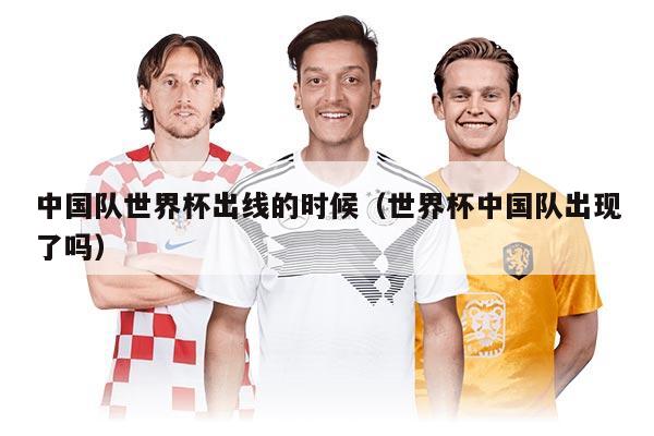 中國(guó)隊(duì)世界杯出線的時(shí)候(世界杯中國(guó)隊(duì)出現(xiàn)了嗎)